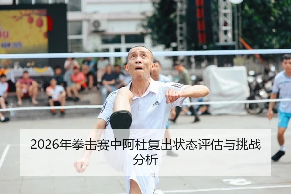 2026年拳击赛中阿杜复出状态评估与挑战分析