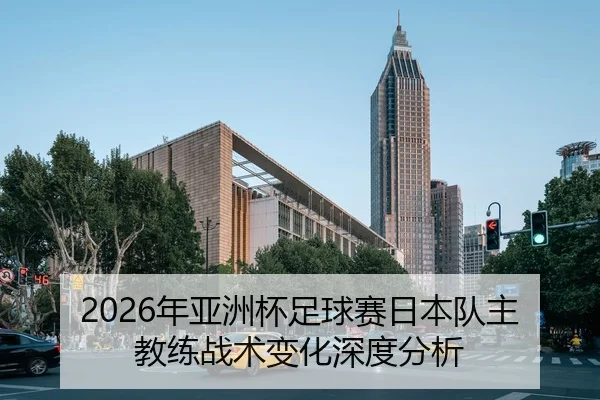 2026年亚洲杯足球赛日本队主教练战术变化深度分析