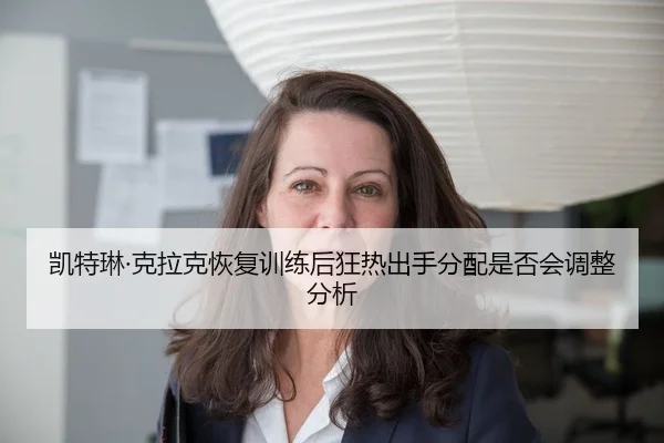 凯特琳·克拉克恢复训练后狂热出手分配是否会调整分析