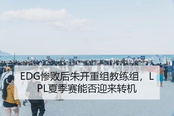 EDG惨败后朱开重组教练组，LPL夏季赛能否迎来转机