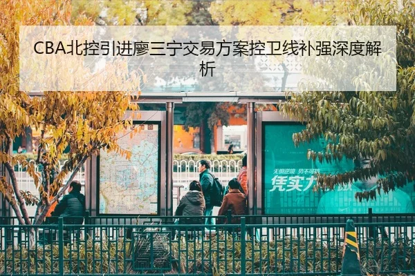 CBA北控引进廖三宁交易方案控卫线补强深度解析