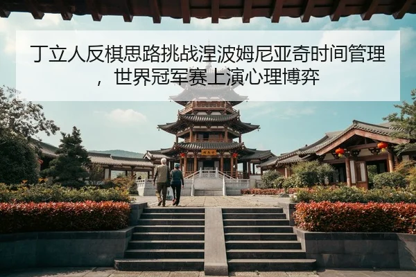 丁立人反棋思路挑战涅波姆尼亚奇时间管理，世界冠军赛上演心理博弈