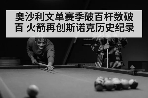 奥沙利文单赛季破百杆数破百 火箭再创斯诺克历史纪录