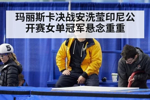 玛丽斯卡决战安洗莹印尼公开赛女单冠军悬念重重